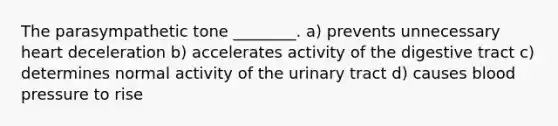 The parasympathetic tone ________. a) prevents unnecessary heart deceleration b) accelerates activity of the digestive tract c) determines normal activity of the urinary tract d) causes blood pressure to rise