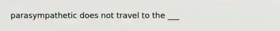 parasympathetic does not travel to the ___