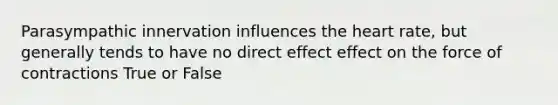 Parasympathic innervation influences the heart rate, but generally tends to have no direct effect effect on the force of contractions True or False