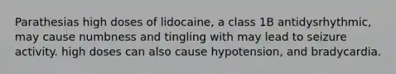 Parathesias high doses of lidocaine, a class 1B antidysrhythmic, may cause numbness and tingling with may lead to seizure activity. high doses can also cause hypotension, and bradycardia.