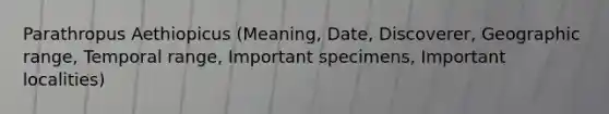 Parathropus Aethiopicus (Meaning, Date, Discoverer, Geographic range, Temporal range, Important specimens, Important localities)