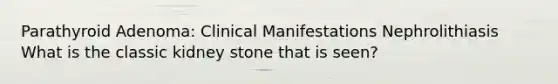 Parathyroid Adenoma: Clinical Manifestations Nephrolithiasis What is the classic kidney stone that is seen?