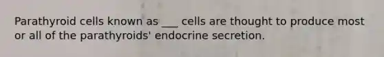 Parathyroid cells known as ___ cells are thought to produce most or all of the parathyroids' endocrine secretion.