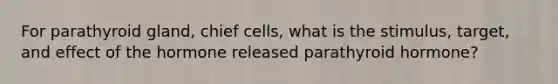 For parathyroid gland, chief cells, what is the stimulus, target, and effect of the hormone released parathyroid hormone?