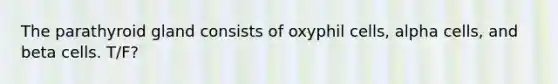 The parathyroid gland consists of oxyphil cells, alpha cells, and beta cells. T/F?