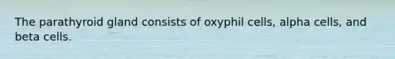 The parathyroid gland consists of oxyphil cells, alpha cells, and beta cells.