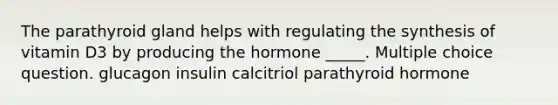 The parathyroid gland helps with regulating the synthesis of vitamin D3 by producing the hormone _____. Multiple choice question. glucagon insulin calcitriol parathyroid hormone