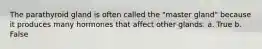 The parathyroid gland is often called the "master gland" because it produces many hormones that affect other glands. a. True b. False