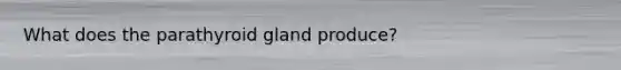 What does the parathyroid gland produce?