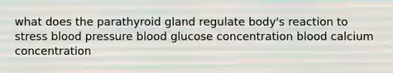 what does the parathyroid gland regulate body's reaction to stress blood pressure blood glucose concentration blood calcium concentration