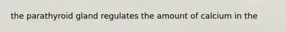 the parathyroid gland regulates the amount of calcium in the