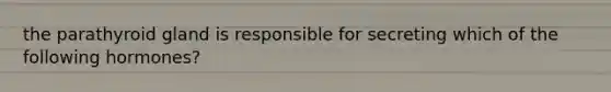 the parathyroid gland is responsible for secreting which of the following hormones?