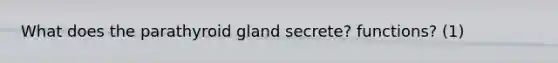 What does the parathyroid gland secrete? functions? (1)