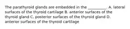 The parathyroid glands are embedded in the __________. A. lateral surfaces of the thyroid cartilage B. anterior surfaces of the thyroid gland C. posterior surfaces of the thyroid gland D. anterior surfaces of the thyroid cartilage