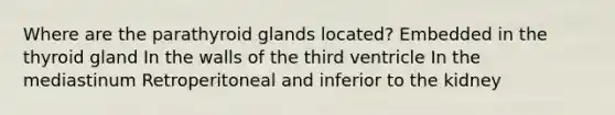 Where are the parathyroid glands located? Embedded in the thyroid gland In the walls of the third ventricle In the mediastinum Retroperitoneal and inferior to the kidney