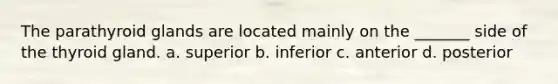 The parathyroid glands are located mainly on the _______ side of the thyroid gland. a. superior b. inferior c. anterior d. posterior