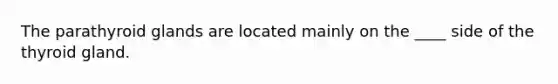 The parathyroid glands are located mainly on the ____ side of the thyroid gland.