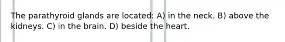 The parathyroid glands are located: A) in the neck. B) above the kidneys. C) in the brain. D) beside the heart.