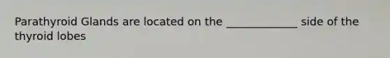 Parathyroid Glands are located on the _____________ side of the thyroid lobes