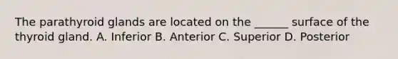 The parathyroid glands are located on the ______ surface of the thyroid gland. A. Inferior B. Anterior C. Superior D. Posterior