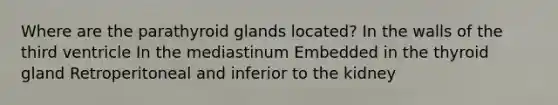 Where are the parathyroid glands located? In the walls of the third ventricle In the mediastinum Embedded in the thyroid gland Retroperitoneal and inferior to the kidney
