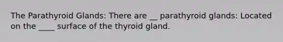 The Parathyroid Glands: There are __ parathyroid glands: Located on the ____ surface of the thyroid gland.