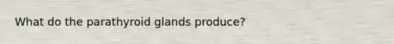 What do the parathyroid glands produce?
