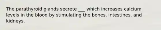 The parathyroid glands secrete ___ which increases calcium levels in <a href='https://www.questionai.com/knowledge/k7oXMfj7lk-the-blood' class='anchor-knowledge'>the blood</a> by stimulating the bones, intestines, and kidneys.