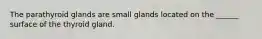 The parathyroid glands are small glands located on the ______ surface of the thyroid gland.