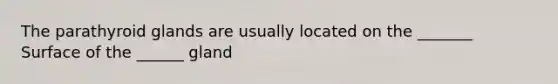 The parathyroid glands are usually located on the _______ Surface of the ______ gland