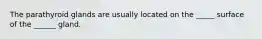 The parathyroid glands are usually located on the _____ surface of the ______ gland.