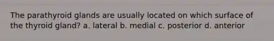The parathyroid glands are usually located on which surface of the thyroid gland? a. lateral b. medial c. posterior d. anterior