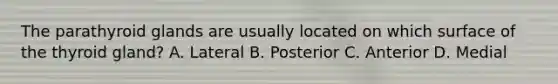 The parathyroid glands are usually located on which surface of the thyroid gland? A. Lateral B. Posterior C. Anterior D. Medial