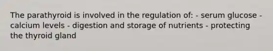 The parathyroid is involved in the regulation of: - serum glucose - calcium levels - digestion and storage of nutrients - protecting the thyroid gland