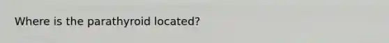 Where is the parathyroid located?