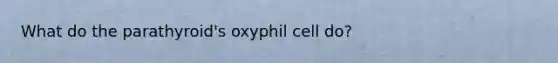 What do the parathyroid's oxyphil cell do?