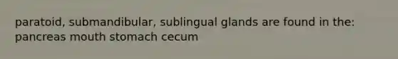 paratoid, submandibular, sublingual glands are found in the: pancreas mouth stomach cecum