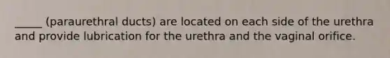 _____ (paraurethral ducts) are located on each side of the urethra and provide lubrication for the urethra and the vaginal orifice.