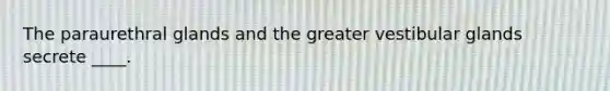 The paraurethral glands and the greater vestibular glands secrete ____.