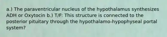 a.) The paraventricular nucleus of the hypothalamus synthesizes ADH or Oxytocin b.) T/F: This structure is connected to the posterior pituitary through the hypothalamo-hypophyseal portal system?