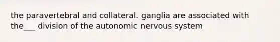 the paravertebral and collateral. ganglia are associated with the___ division of the autonomic nervous system