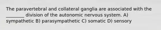 The paravertebral and collateral ganglia are associated with the ________ division of the autonomic nervous system. A) sympathetic B) parasympathetic C) somatic D) sensory