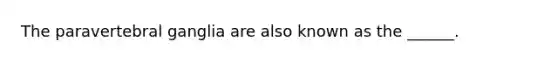 The paravertebral ganglia are also known as the ______.