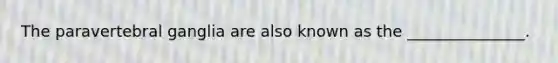 The paravertebral ganglia are also known as the _______________.