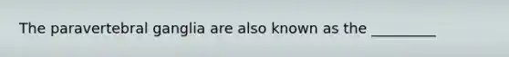 The paravertebral ganglia are also known as the _________