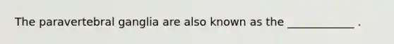 The paravertebral ganglia are also known as the ____________ .