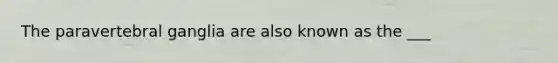 The paravertebral ganglia are also known as the ___