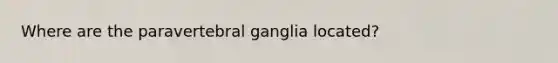 Where are the paravertebral ganglia located?