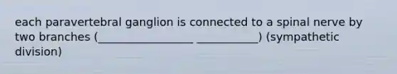 each paravertebral ganglion is connected to a spinal nerve by two branches (_________________ ___________) (sympathetic division)