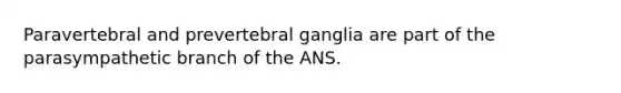 Paravertebral and prevertebral ganglia are part of the parasympathetic branch of the ANS.